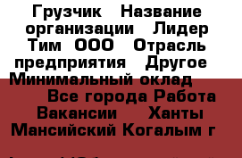 Грузчик › Название организации ­ Лидер Тим, ООО › Отрасль предприятия ­ Другое › Минимальный оклад ­ 16 000 - Все города Работа » Вакансии   . Ханты-Мансийский,Когалым г.